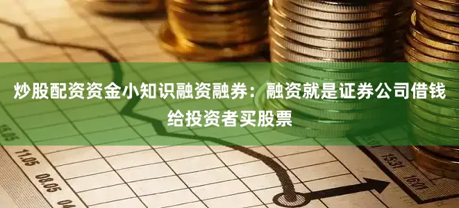 炒股配资资金小知识融资融券：融资就是证券公司借钱给投资者买股票