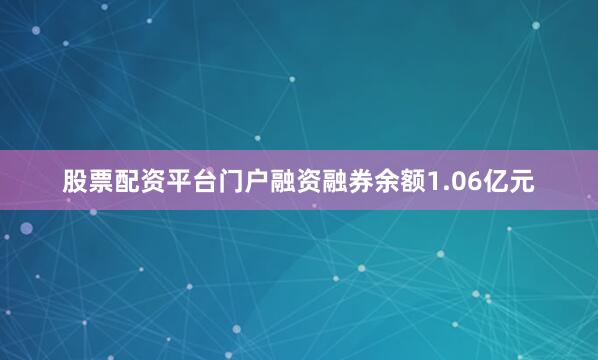 股票配资平台门户融资融券余额1.06亿元