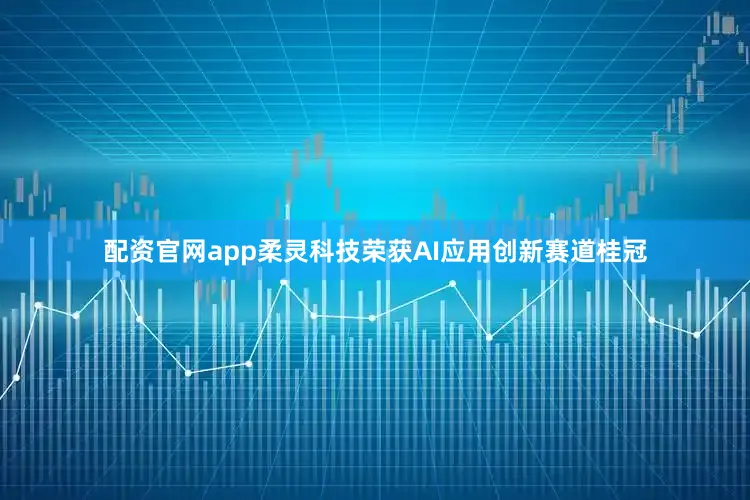 配资官网app柔灵科技荣获AI应用创新赛道桂冠