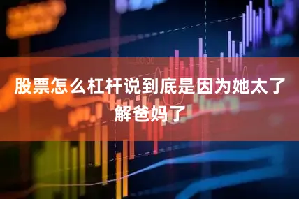股票怎么杠杆说到底是因为她太了解爸妈了
