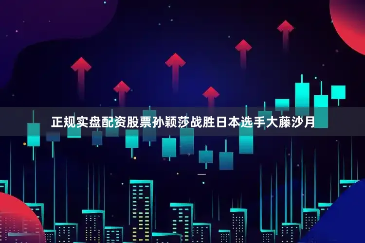 正规实盘配资股票孙颖莎战胜日本选手大藤沙月