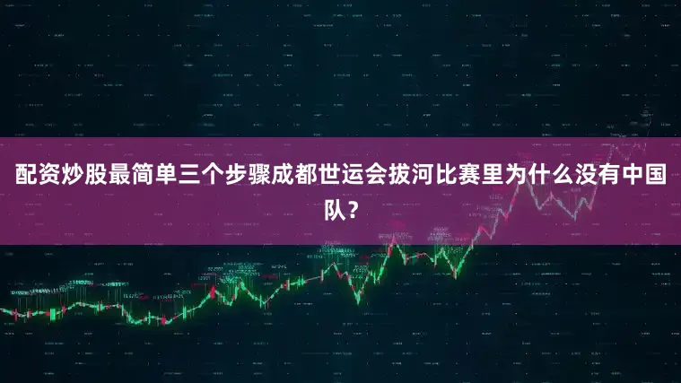 配资炒股最简单三个步骤成都世运会拔河比赛里为什么没有中国队？