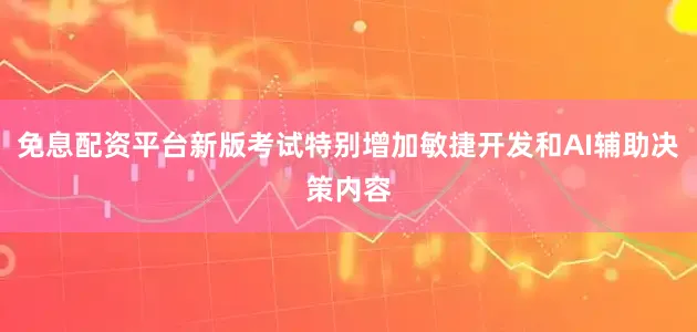 免息配资平台新版考试特别增加敏捷开发和AI辅助决策内容