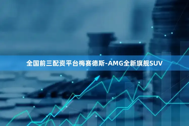 全国前三配资平台梅赛德斯-AMG全新旗舰SUV