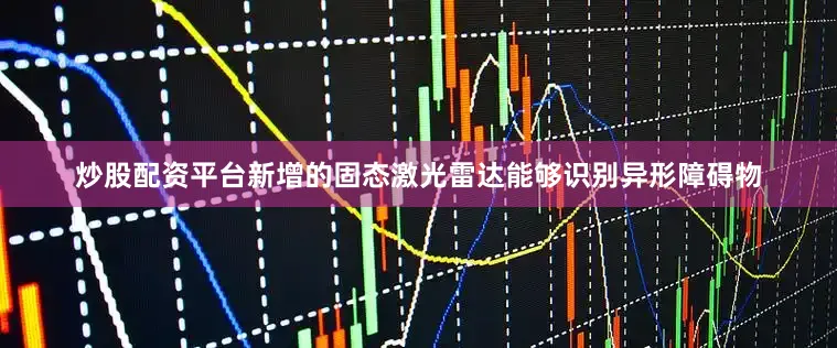 炒股配资平台新增的固态激光雷达能够识别异形障碍物