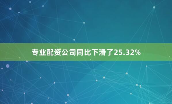 专业配资公司同比下滑了25.32%