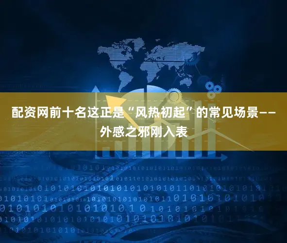 配资网前十名这正是“风热初起”的常见场景——外感之邪刚入表