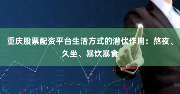 重庆股票配资平台生活方式的潜伏作用：熬夜、久坐、暴饮暴食