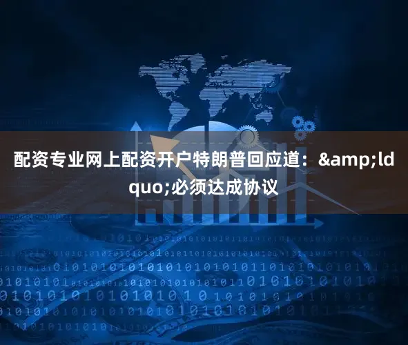 配资专业网上配资开户特朗普回应道：&ldquo;必须达成协议