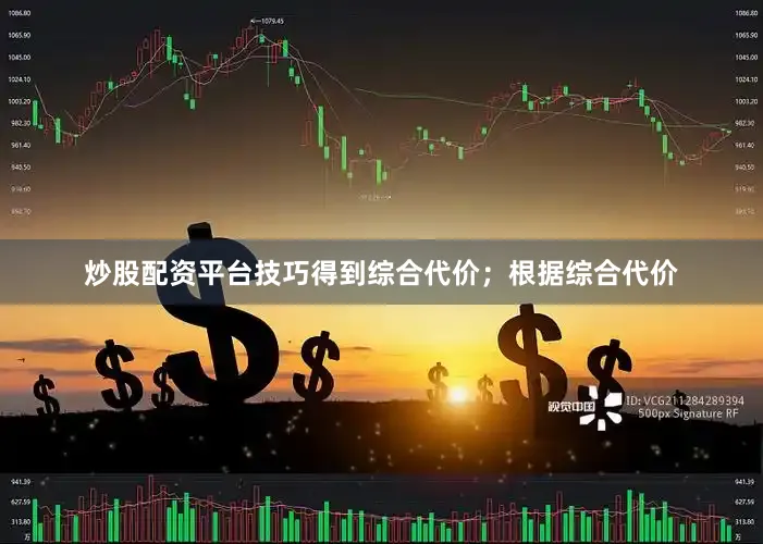 炒股配资平台技巧得到综合代价；根据综合代价