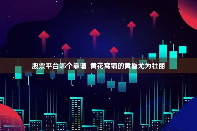 股票平台哪个靠谱  黄花窝铺的黄昏尤为壮丽