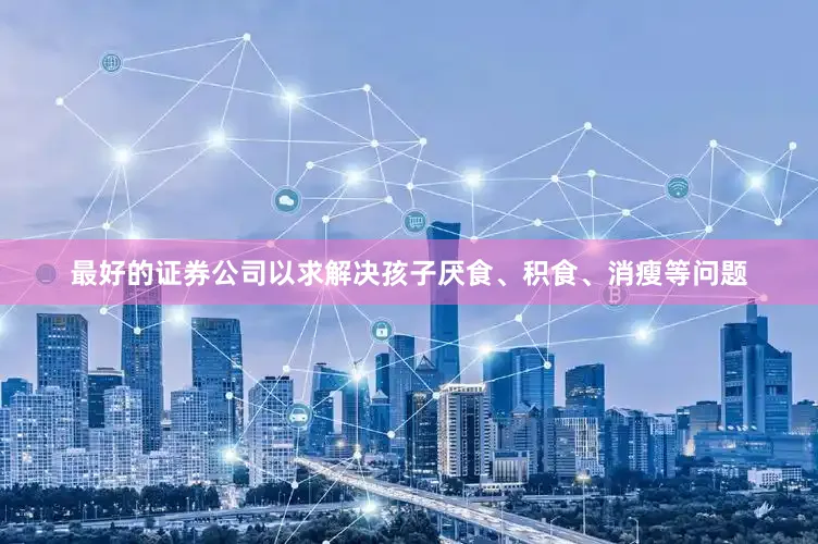 最好的证券公司以求解决孩子厌食、积食、消瘦等问题