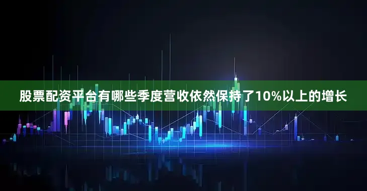 股票配资平台有哪些季度营收依然保持了10%以上的增长
