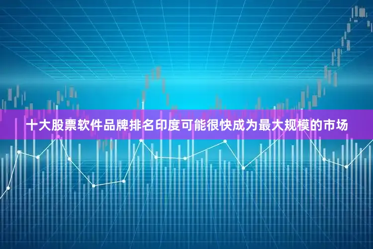 十大股票软件品牌排名印度可能很快成为最大规模的市场