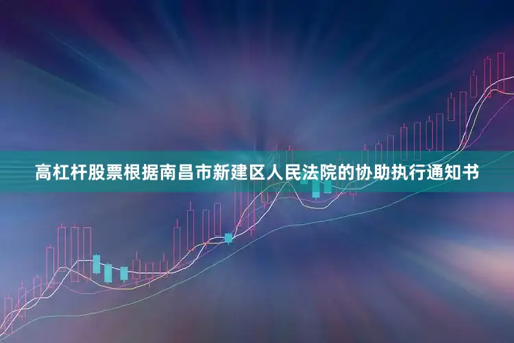 高杠杆股票根据南昌市新建区人民法院的协助执行通知书