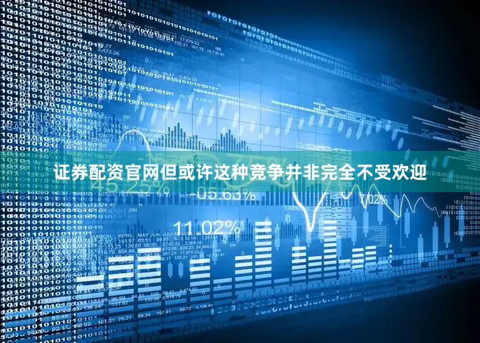 证券配资官网　　但或许这种竞争并非完全不受欢迎