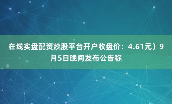 在线实盘配资炒股平台开户收盘价：4.61元）9月5日晚间发布公告称