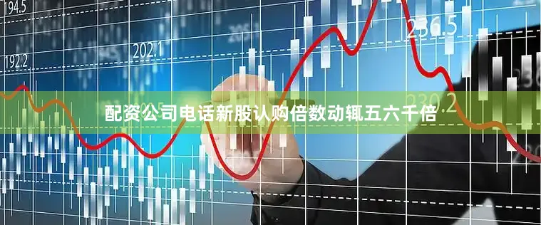 配资公司电话新股认购倍数动辄五六千倍
