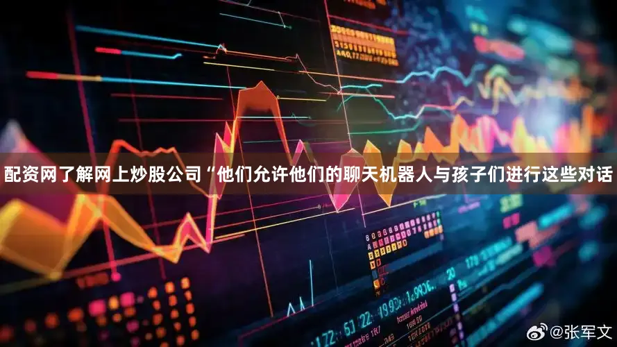 配资网了解网上炒股公司　　“他们允许他们的聊天机器人与孩子们进行这些对话
