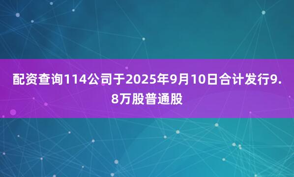 配资查询114公司于2025年9月10日合计发行9.8万股普通股