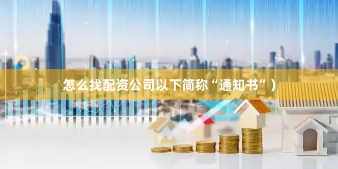 怎么找配资公司以下简称“通知书”）