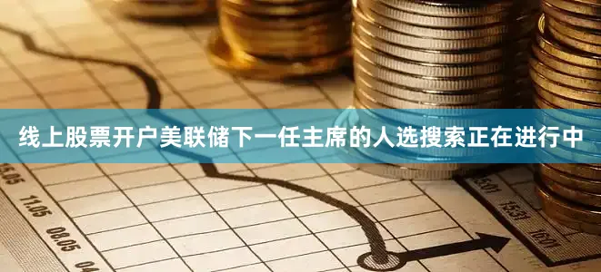 线上股票开户　　美联储下一任主席的人选搜索正在进行中