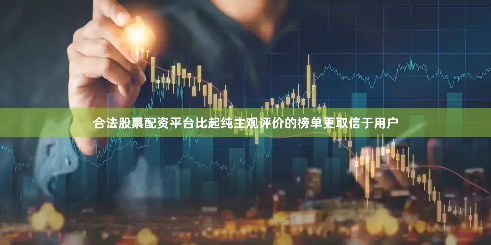 合法股票配资平台比起纯主观评价的榜单更取信于用户