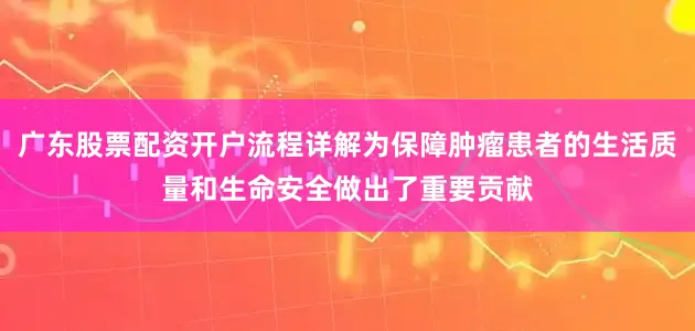 广东股票配资开户流程详解为保障肿瘤患者的生活质量和生命安全做出了重要贡献