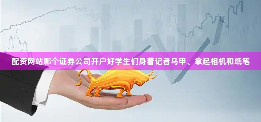 配资网站哪个证券公司开户好学生们身着记者马甲、拿起相机和纸笔