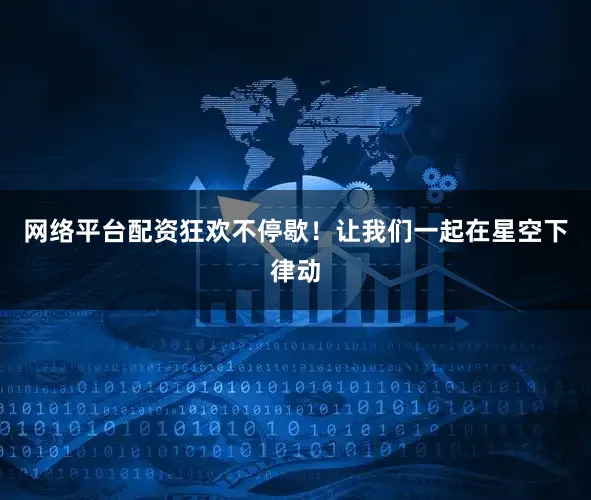 网络平台配资狂欢不停歇！让我们一起在星空下律动