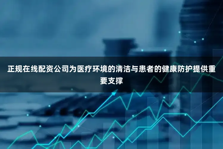 正规在线配资公司为医疗环境的清洁与患者的健康防护提供重要支撑
