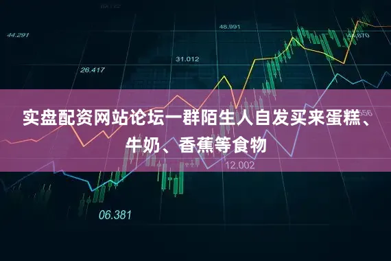 实盘配资网站论坛一群陌生人自发买来蛋糕、牛奶、香蕉等食物