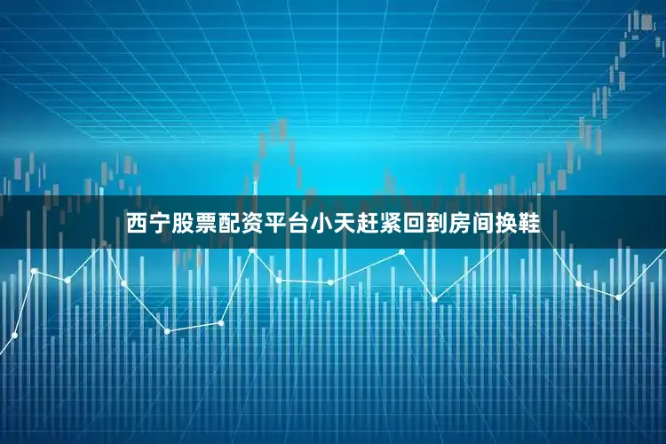 西宁股票配资平台小天赶紧回到房间换鞋