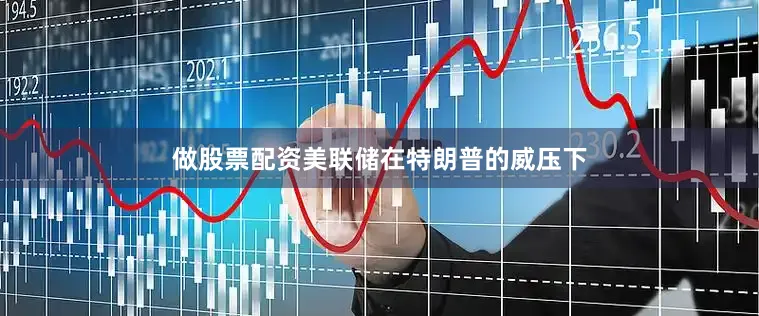 做股票配资美联储在特朗普的威压下