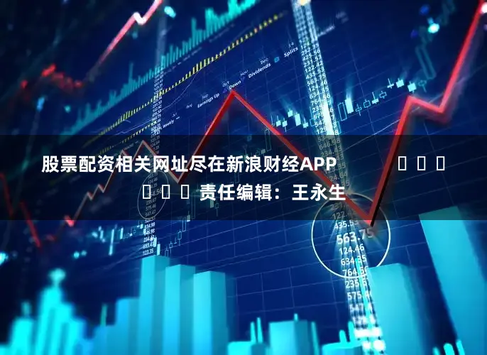 股票配资相关网址尽在新浪财经APP            						责任编辑：王永生