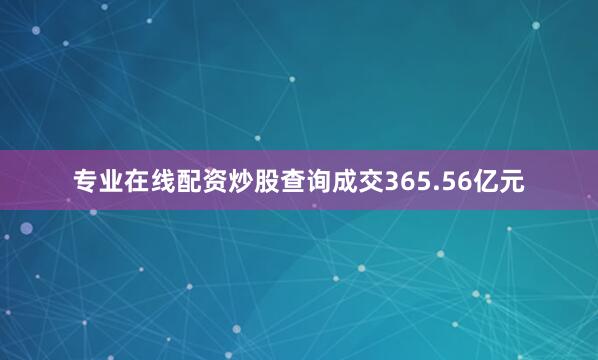 专业在线配资炒股查询成交365.56亿元