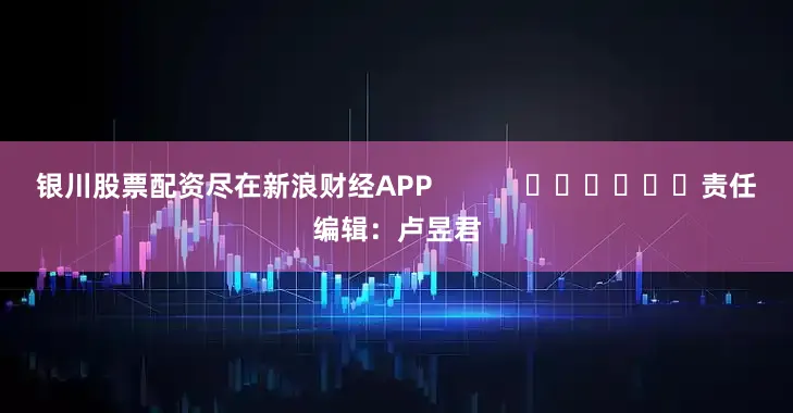 银川股票配资尽在新浪财经APP            						责任编辑：卢昱君