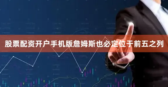 股票配资开户手机版詹姆斯也必定位于前五之列