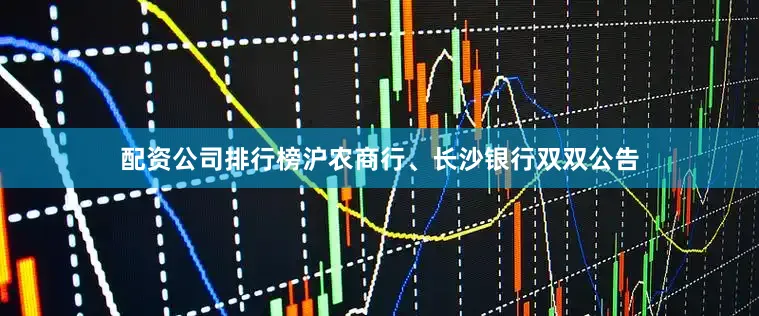 配资公司排行榜沪农商行、长沙银行双双公告