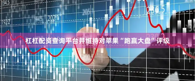 杠杠配资查询平台并维持对苹果“跑赢大盘”评级