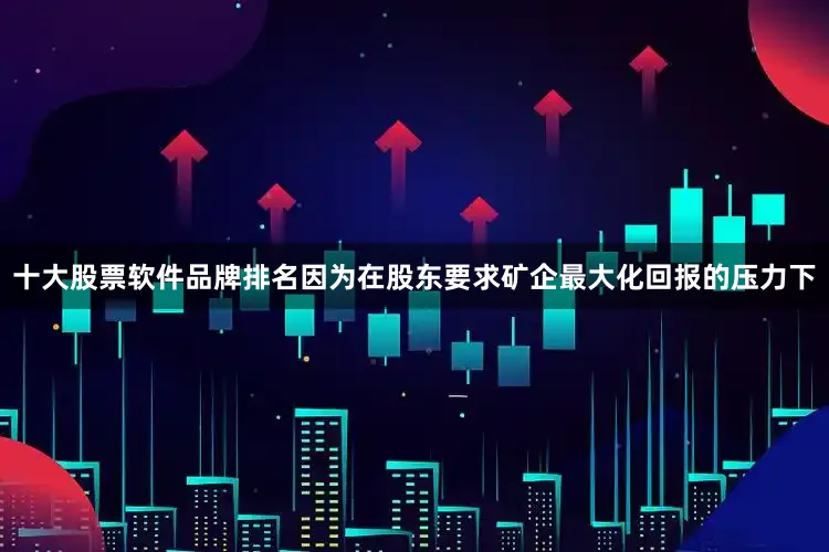 十大股票软件品牌排名因为在股东要求矿企最大化回报的压力下