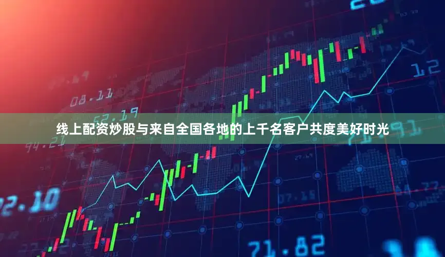 线上配资炒股与来自全国各地的上千名客户共度美好时光