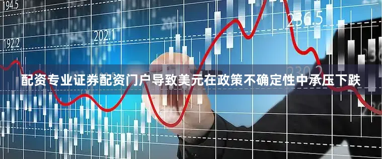 配资专业证券配资门户导致美元在政策不确定性中承压下跌