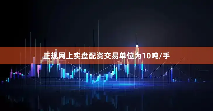 正规网上实盘配资交易单位为10吨/手