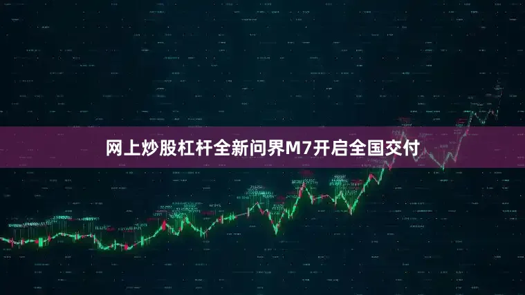 网上炒股杠杆全新问界M7开启全国交付