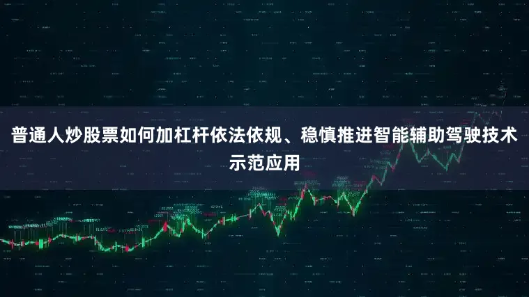 普通人炒股票如何加杠杆依法依规、稳慎推进智能辅助驾驶技术示范应用