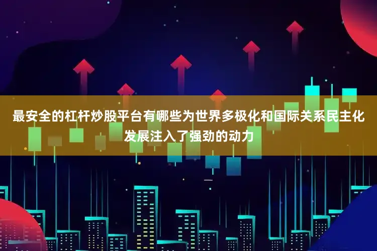 最安全的杠杆炒股平台有哪些为世界多极化和国际关系民主化发展注入了强劲的动力