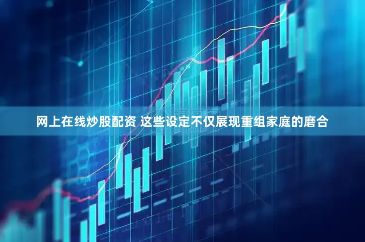 网上在线炒股配资 这些设定不仅展现重组家庭的磨合