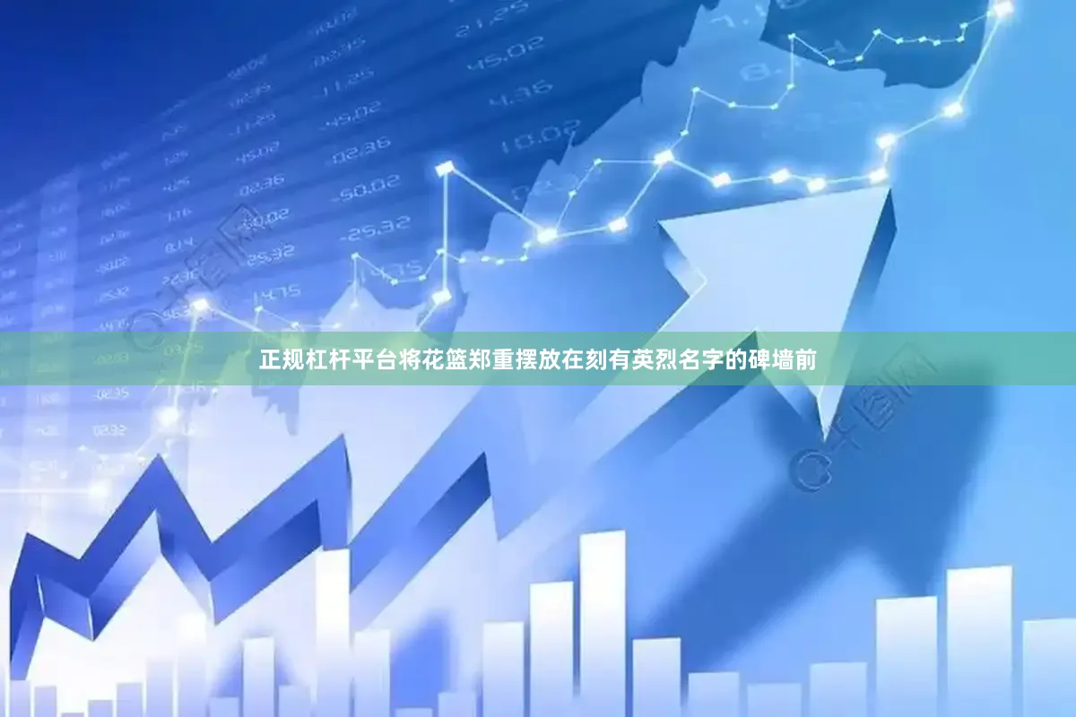 正规杠杆平台将花篮郑重摆放在刻有英烈名字的碑墙前