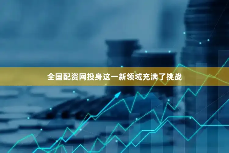 全国配资网投身这一新领域充满了挑战
